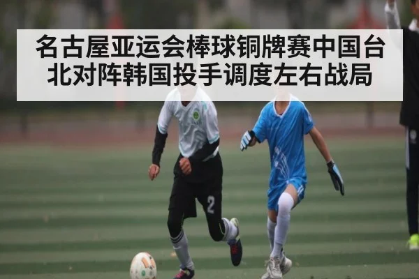 名古屋亚运会棒球铜牌赛中国台北对阵韩国投手调度左右战局